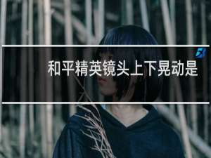 和平精英镜头上下晃动是哪个灵敏度