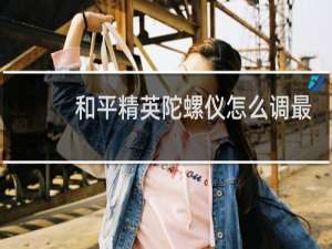 和平精英陀螺仪怎么调最稳(和平精英陀螺仪灵敏度怎么调最稳)