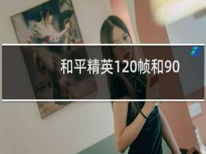 和平精英120帧和90帧哪个厉害