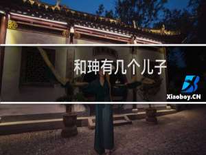 和珅有几个儿子？和珅的儿子最后下场如何？