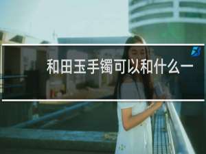 和田玉手镯可以和什么一起佩戴