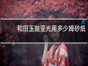 和田玉抛亚光用多少姆砂纸