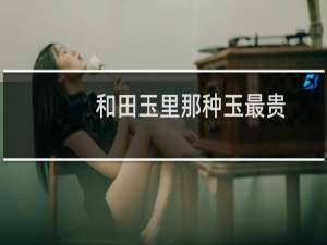 和田玉里那种玉最贵