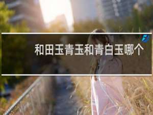 和田玉青玉和青白玉哪个好