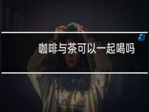 咖啡与茶可以一起喝吗