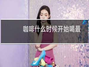 咖啡什么时候开始喝最好（咖啡什么时候喝最合适）