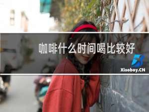 咖啡什么时间喝比较好