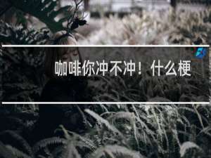 咖啡你冲不冲！什么梗