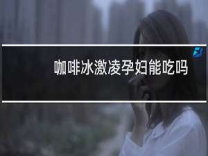 咖啡冰激凌孕妇能吃吗
