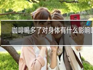 咖啡喝多了对身体有什么影响吗