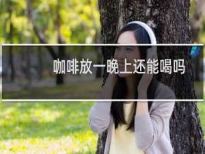 咖啡放一晚上还能喝吗