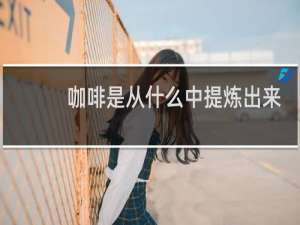 咖啡是从什么中提炼出来的