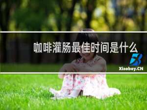 咖啡灌肠最佳时间是什么时候