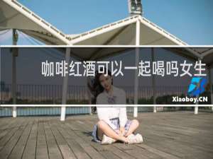 咖啡红酒可以一起喝吗女生