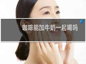 咖啡能加牛奶一起喝吗