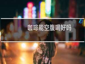 咖啡能空腹喝好吗
