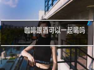 咖啡跟酒可以一起喝吗