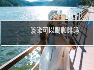 咳嗽可以喝咖啡吗