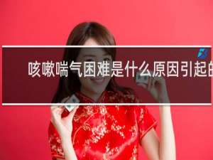咳嗽喘气困难是什么原因引起的