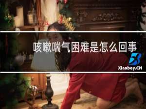 咳嗽喘气困难是怎么回事