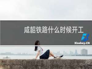 咸韶铁路什么时候开工