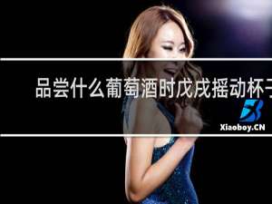 品尝什么葡萄酒时戊戌摇动杯子