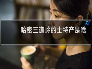 哈密三道岭的土特产是啥