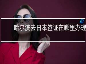 哈尔滨去日本签证在哪里办理