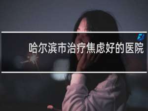 哈尔滨市治疗焦虑好的医院