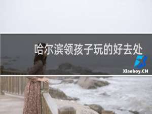 哈尔滨领孩子玩的好去处