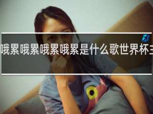 哦累哦累哦累哦累是什么歌世界杯主题曲