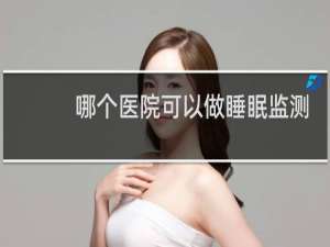 哪个医院可以做睡眠监测