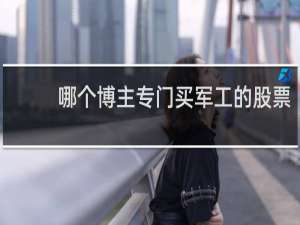 哪个博主专门买军工的股票