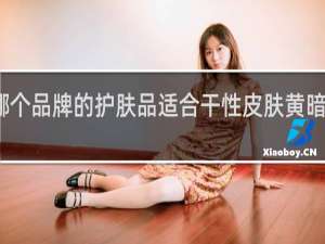 哪个品牌的护肤品适合干性皮肤黄暗淡的人