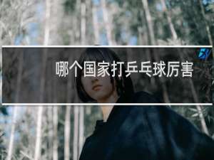 哪个国家打乒乓球厉害