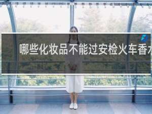哪些化妆品不能过安检火车香水