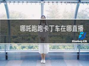 哪吒跑跑卡丁车在哪直播