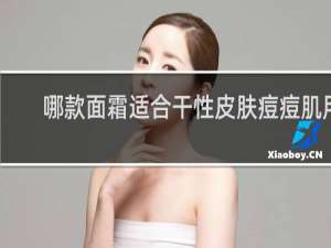 哪款面霜适合干性皮肤痘痘肌用
