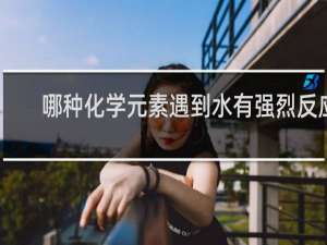 哪种化学元素遇到水有强烈反应