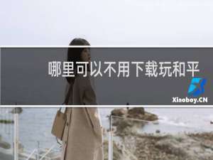 哪里可以不用下载玩和平精英(哪里不用下载就可以玩光遇)