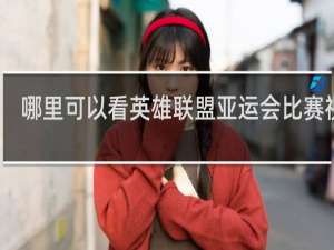 哪里可以看英雄联盟亚运会比赛视频