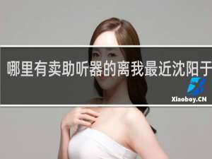 哪里有卖助听器的离我最近沈阳于洪区