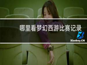 哪里看梦幻西游比赛记录