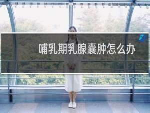 哺乳期乳腺囊肿怎么办