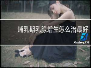 哺乳期乳腺增生怎么治最好