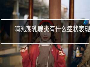 哺乳期乳腺炎有什么症状表现