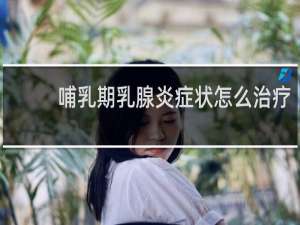 哺乳期乳腺炎症状怎么治疗