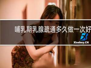 哺乳期乳腺疏通多久做一次好