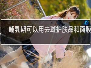 哺乳期可以用去斑护肤品和面膜吗