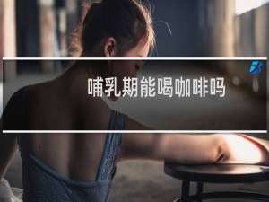 哺乳期能喝咖啡吗